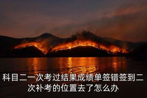科目二一次考過結果成績單簽錯簽到二次補考的位置去了怎么辦