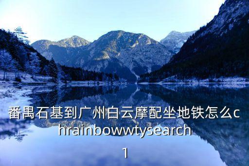 番禺石基到廣州白云摩配坐地鐵怎么chrainbowwtysearch1