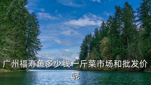 廣州福壽魚多少錢一斤菜市場和批發(fā)價呢