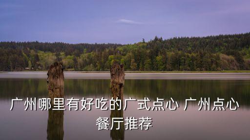 廣州有名的老字號點心，廣州哪里有好吃的廣式點心 廣州點心餐廳推薦