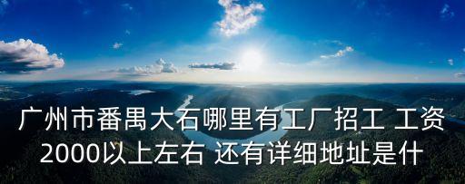 廣州市番禺大石哪里有工廠招工 工資2000以上左右 還有詳細(xì)地址是什