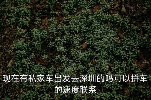 現在有私家車出發去深圳的嗎可以拼車的速度聯系
