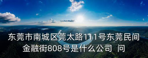東莞市南城區(qū)莞太路111號(hào)東莞民間金融街808號(hào)是什么公司  問(wèn)