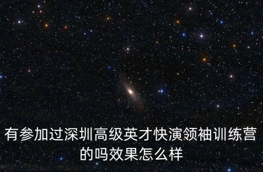 有參加過深圳高級英才快演領袖訓練營的嗎效果怎么樣