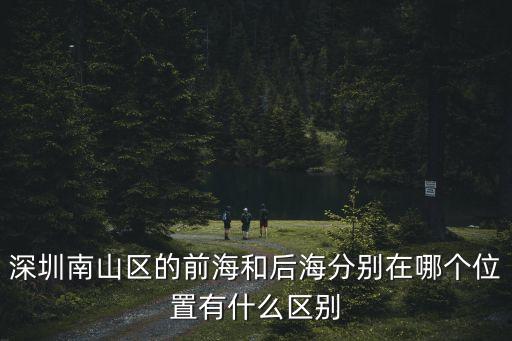 深圳后海公園改造，深圳南山區(qū)的前海和后海分別在哪個(gè)位置有什么區(qū)別