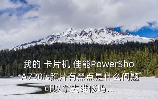 我的 卡片機 佳能PowerShotA720is照片有黑點是什么問題可以拿去維修嗎...