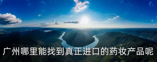 廣州藥妝，廣州哪里能找到真正進口的藥妝產品呢