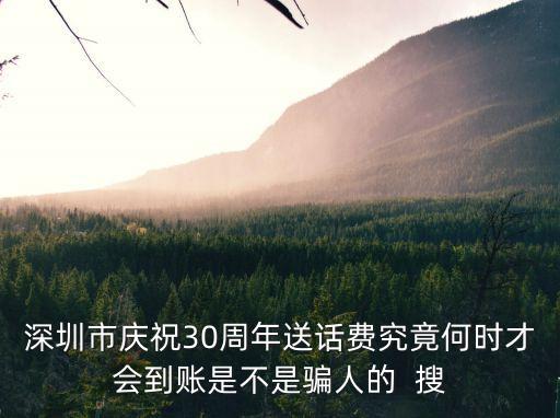 深圳市慶祝30周年送話費(fèi)究竟何時(shí)才會(huì)到賬是不是騙人的  搜