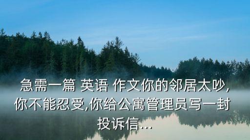 急需一篇 英語(yǔ) 作文你的鄰居太吵,你不能忍受,你給公寓管理員寫(xiě)一封 投訴信...