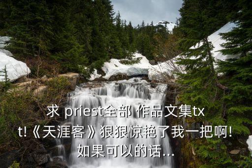 求 priest全部 作品文集txt!《天涯客》狠狠驚艷了我一把啊!如果可以的話...