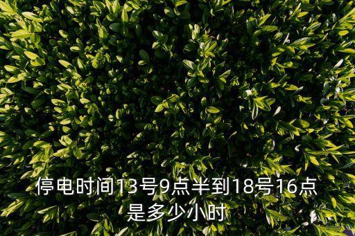 停電時(shí)間13號(hào)9點(diǎn)半到18號(hào)16點(diǎn)是多少小時(shí)