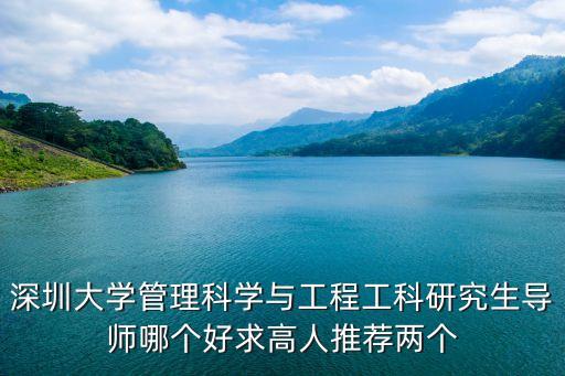 深圳大學管理科學與工程工科研究生導師哪個好求高人推薦兩個