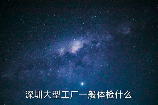 深圳工地要體檢嗎，去深圳找工廠還要體檢和填表嗎