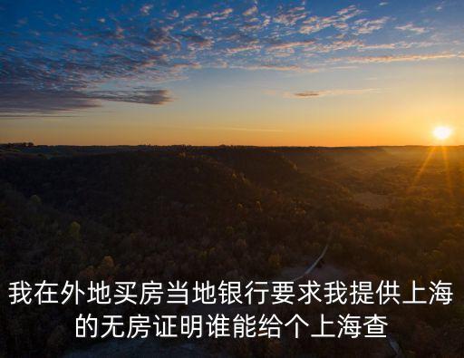 上海市無房證明查詢，我在外地買房當地銀行要求我提供上海的無房證明誰能給個上海查