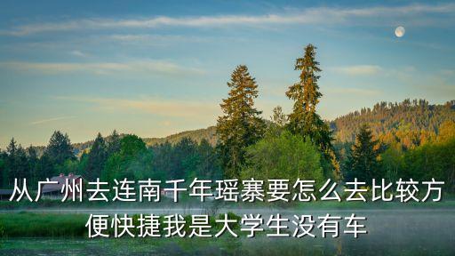 廣州到南崗瑤寨，從廣州去連南千年瑤寨要怎么去比較方便快捷我是大學(xué)生沒有車