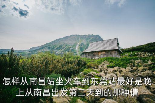 怎樣從南昌站坐火車到東莞站最好是晚上從南昌出發(fā)第二天到的那種請(qǐng)
