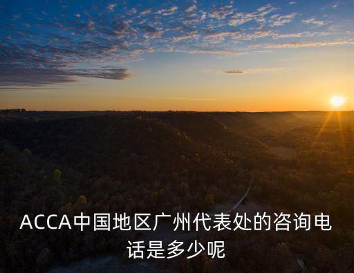 ACCA中國(guó)地區(qū)廣州代表處的咨詢電話是多少呢