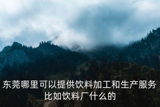 東莞哪里可以提供飲料加工和生產(chǎn)服務(wù)比如飲料廠什么的