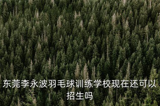 李永波羽毛球俱樂部在東莞哪里，東莞李永波羽毛球訓練學校現(xiàn)在還可以招生嗎