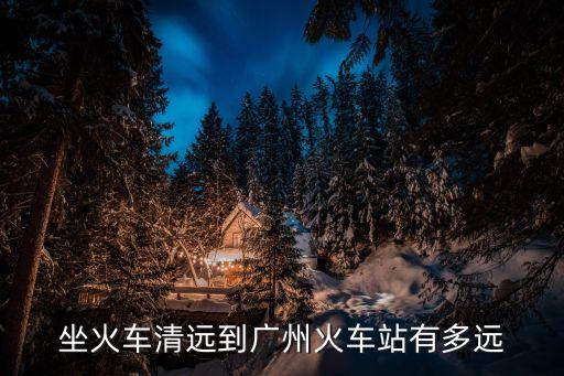 從清遠市到廣州省站有多遠，坐火車清遠到廣州火車站有多遠