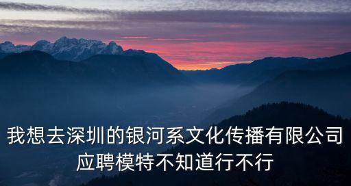 我想去深圳的銀河系文化傳播有限公司應(yīng)聘模特不知道行不行