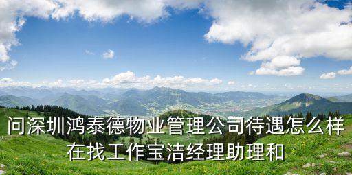 問深圳鴻泰德物業(yè)管理公司待遇怎么樣在找工作寶潔經(jīng)理助理和