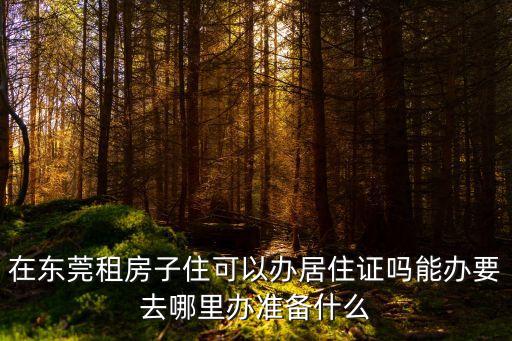 在東莞租房子住可以辦居住證嗎能辦要去哪里辦準備什么