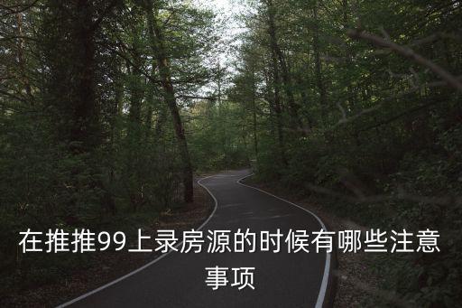 在推推99上錄房源的時候有哪些注意事項