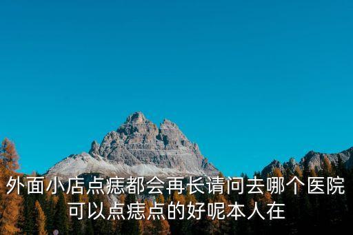 外面小店點(diǎn)痣都會(huì)再長(zhǎng)請(qǐng)問(wèn)去哪個(gè)醫(yī)院可以點(diǎn)痣點(diǎn)的好呢本人在
