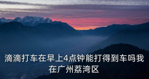 滴滴打車在早上4點鐘能打得到車嗎我在廣州荔灣區