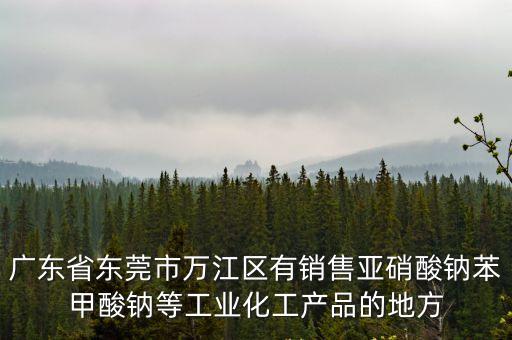 廣東省東莞市萬江區有銷售亞硝酸鈉苯甲酸鈉等工業化工產品的地方