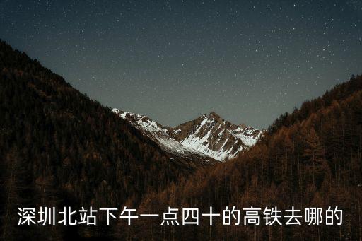 深圳北站下午一點四十的高鐵去哪的