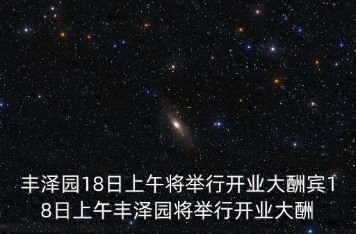 豐澤園18日上午將舉行開(kāi)業(yè)大酬賓18日上午豐澤園將舉行開(kāi)業(yè)大酬