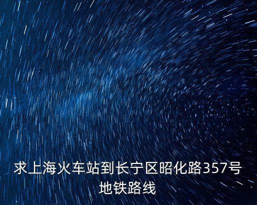 上海市昭華路357號，求上海火車站到長寧區昭化路357號地鐵路線