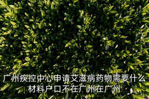 廣州疾控中心申請艾滋病藥物需要什么材料戶口不在廣州在廣州