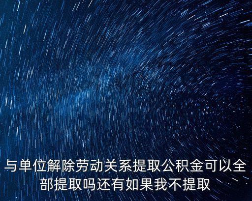 與單位解除勞動(dòng)關(guān)系提取公積金可以全部提取嗎還有如果我不提取