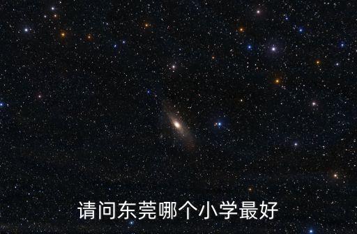 教育讓生命更美好東莞小學，請問東莞哪個小學最好