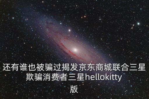 還有誰也被騙過揭發京東商城聯合三星欺騙消費者三星hellokitty版