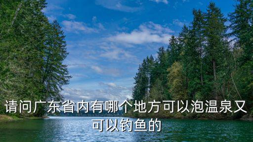 請問廣東省內(nèi)有哪個地方可以泡溫泉又可以釣魚的