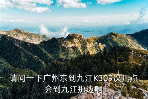 請問一下廣州東到九江K309次幾點(diǎn)會到九江那邊啊