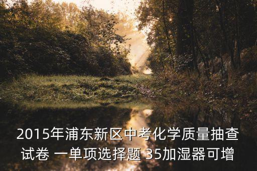 2015年浦東新區(qū)中考化學(xué)質(zhì)量抽查試卷 一單項選擇題 35加濕器可增