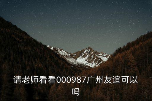 請老師看看000987廣州友誼可以嗎