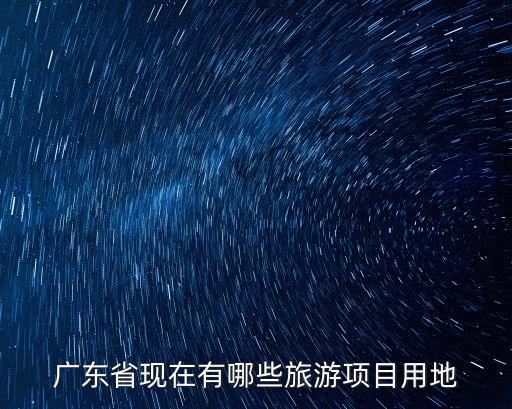 廣州 用地類別，廣東省現在有哪些旅游項目用地