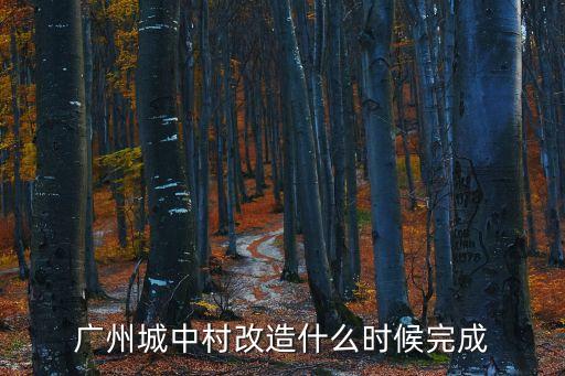 廣州的城中村到底啥時候解封，廣州城中村改造什么時候完成
