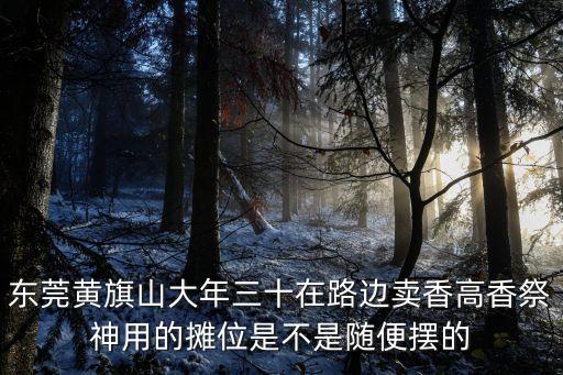 東莞黃旗山大年三十在路邊賣香高香祭神用的攤位是不是隨便擺的