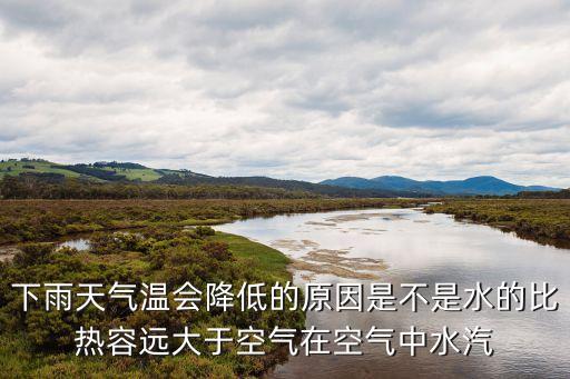 下雨天氣溫會降低的原因是不是水的比熱容遠(yuǎn)大于空氣在空氣中水汽