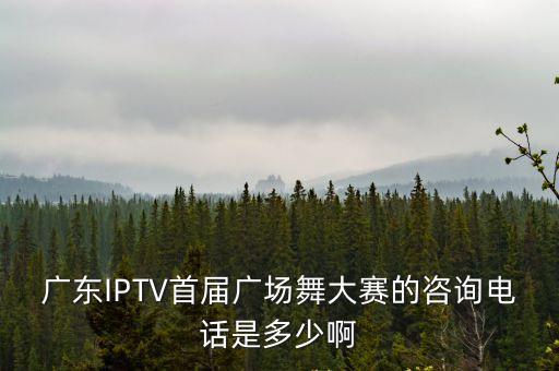 廣東IPTV首屆廣場舞大賽的咨詢電話是多少啊