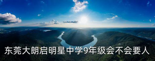 東莞大朗啟明星中學9年級會不會要人