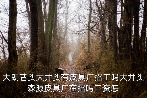 大朗巷頭大井頭有皮具廠招工嗎大井頭森源皮具廠在招嗎工資怎