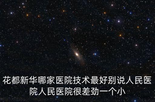廣州博濟醫藥太差勁，花都新華哪家醫院技術最好別說人民醫院人民醫院很差勁一個小